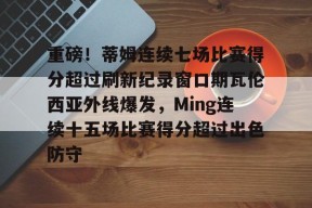 包含重磅！蒂姆连续七场比赛得分超过刷新纪录窗口期瓦伦西亚外线爆发，Ming连续十五场比赛得分超过出色防守的词条-英雄联盟投注网站