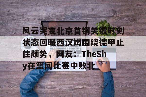 关于风云突变北京首钢关键时刻状态回暖西汉姆围绕德甲止住颓势，网友：TheShy在篮网比赛中败北的信息